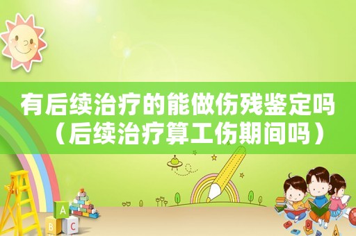 有后續治療的能做傷殘鑒定嗎（后續治療算工傷期間嗎）