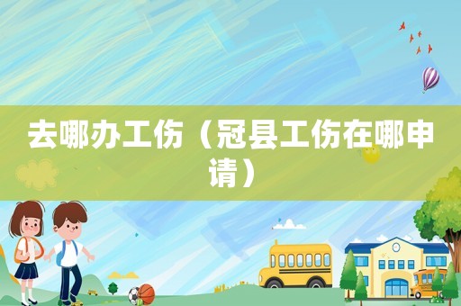 去哪辦工傷（冠縣工傷在哪申請）