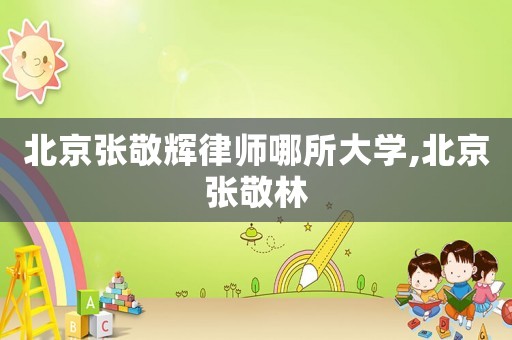 北京張敬輝律師哪所大學(xué),北京張敬林