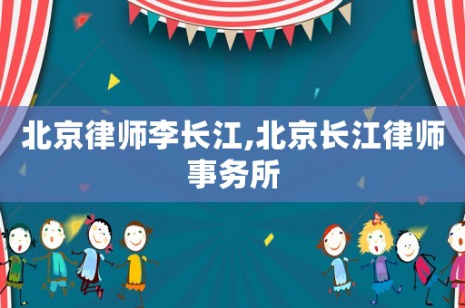 北京律師李長江,北京長江律師事務所