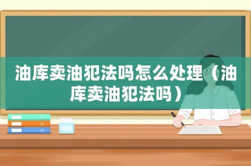 油庫賣油犯法嗎怎么處理（油庫賣油犯法嗎）