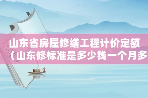 山東省房屋修繕工程計價定額（山東修標準是多少錢一個月多少錢）