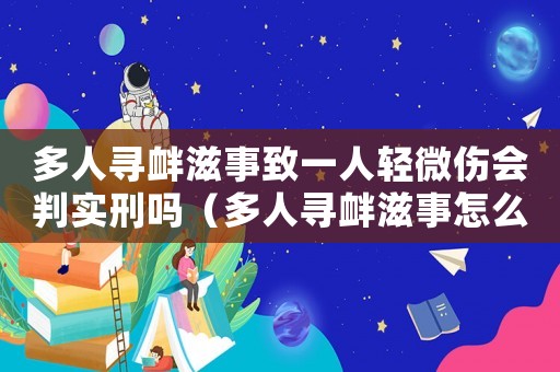 多人尋釁滋事致一人輕微傷會判實刑嗎（多人尋釁滋事怎么定罪的）
