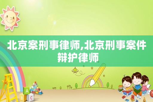北京案刑事律師,北京刑事案件 辯護律師