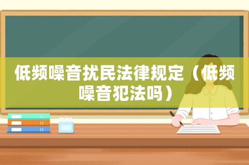 低頻噪音擾民法律規(guī)定（低頻噪音犯法嗎）