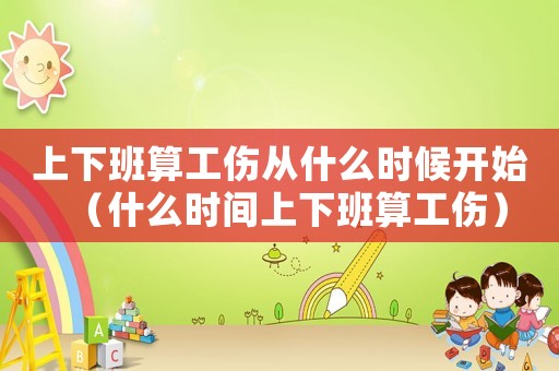 上下班算工傷從什么時候開始（什么時間上下班算工傷）