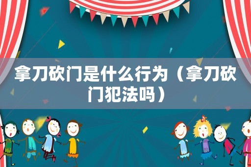 拿刀砍門是什么行為（拿刀砍門犯法嗎）