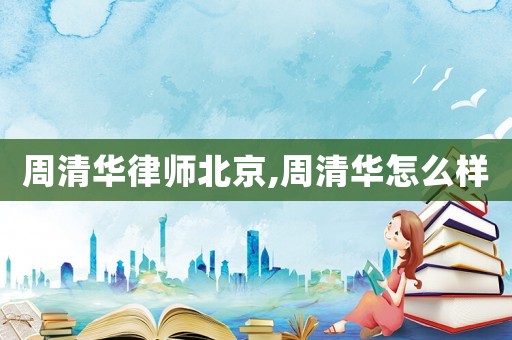 周清華律師北京,周清華怎么樣