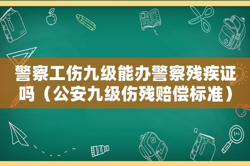 警察工傷九級能辦警察殘疾證嗎（公安九級傷殘賠償標準）