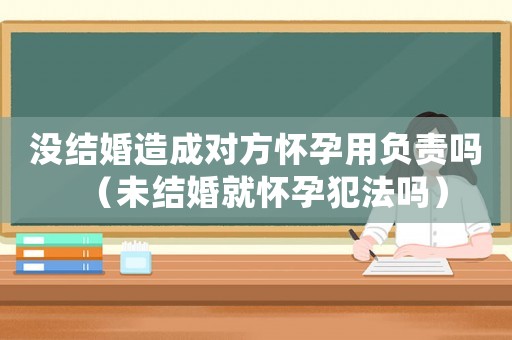 沒結(jié)婚造成對方懷孕用負(fù)責(zé)嗎（未結(jié)婚就懷孕犯法嗎）