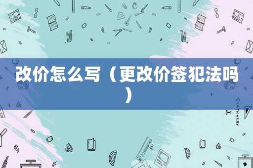 改價(jià)怎么寫（更改價(jià)簽犯法嗎）