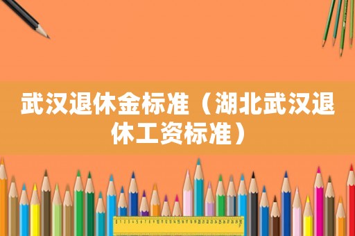 武漢退休金標準（湖北武漢退休工資標準）
