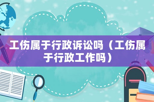 工傷屬于行政訴訟嗎（工傷屬于行政工作嗎）