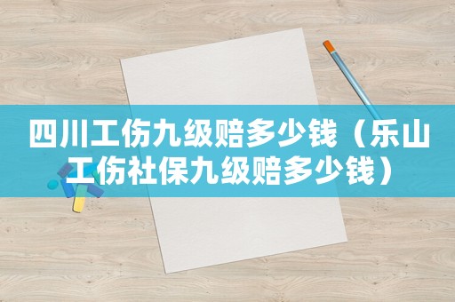 四川工傷九級賠多少錢（樂山工傷社保九級賠多少錢）
