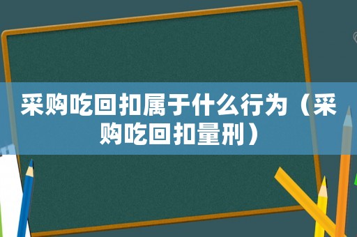 采購吃回扣屬于什么行為（采購吃回扣量刑）