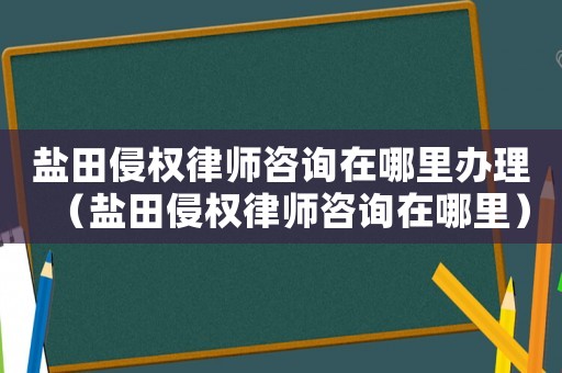 鹽田侵權律師咨詢在哪里辦理（鹽田侵權律師咨詢在哪里）