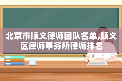 北京市順義律師團隊名單,順義區律師事務所律師排名