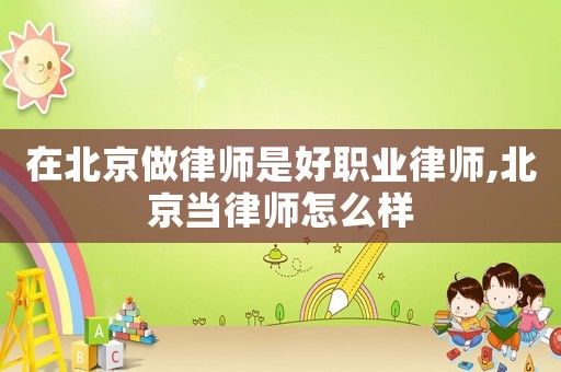 在北京做律師是好職業(yè)律師,北京當(dāng)律師怎么樣