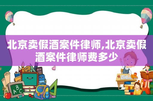 北京賣假酒案件律師,北京賣假酒案件律師費多少