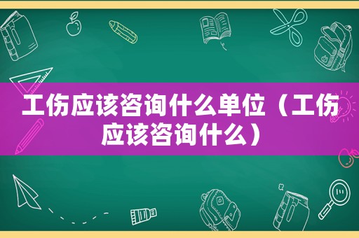 工傷應該咨詢什么單位（工傷應該咨詢什么）