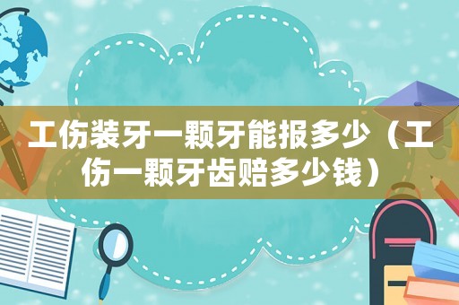 工傷裝牙一顆牙能報多少（工傷一顆牙齒賠多少錢）