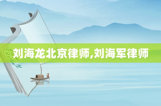 劉海龍北京律師,劉海軍律師