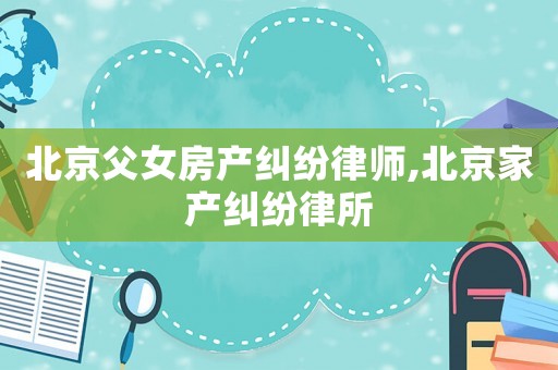 北京父女房產糾紛律師,北京家產糾紛律所