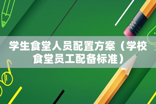學生食堂人員配置方案（學校食堂員工配備標準）