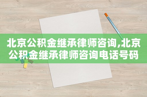 北京公積金繼承律師咨詢,北京公積金繼承律師咨詢電話號(hào)碼