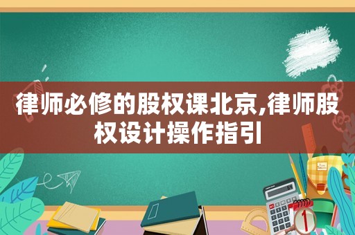 律師必修的股權(quán)課北京,律師股權(quán)設(shè)計(jì)操作指引