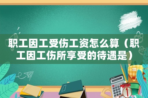 職工因工受傷工資怎么算（職工因工傷所享受的待遇是）