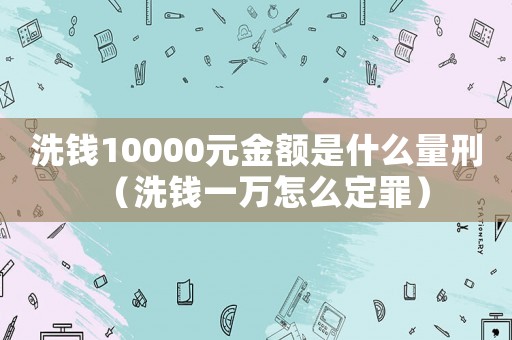 洗錢10000元金額是什么量刑（洗錢一萬怎么定罪）