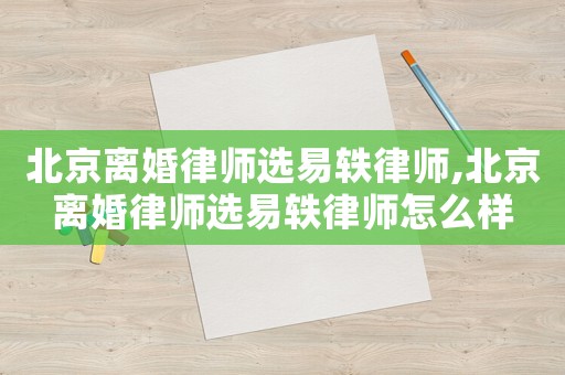 北京離婚律師選易軼律師,北京離婚律師選易軼律師怎么樣