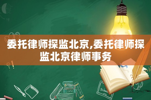 委托律師探監(jiān)北京,委托律師探監(jiān)北京律師事務(wù)