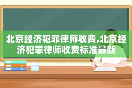 北京經(jīng)濟犯罪律師收費,北京經(jīng)濟犯罪律師收費標準最新