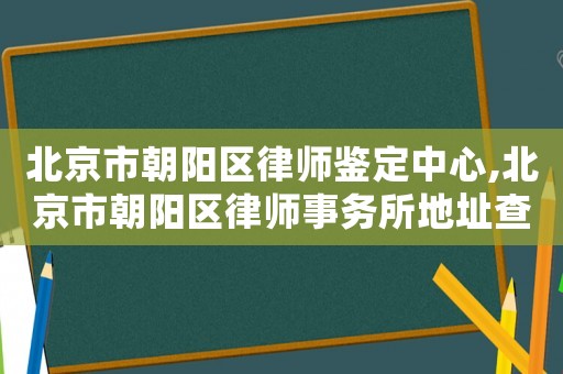 北京市朝陽(yáng)區(qū)律師鑒定中心,北京市朝陽(yáng)區(qū)律師事務(wù)所地址查詢
