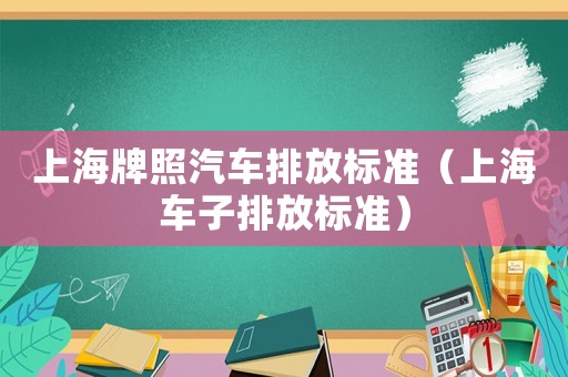上海牌照汽車排放標準（上海車子排放標準）