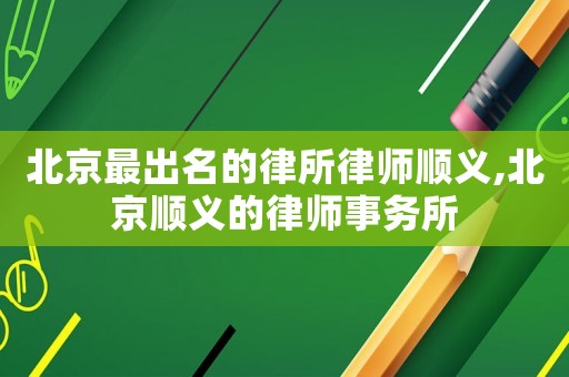 北京最出名的律所律師順義,北京順義的律師事務所