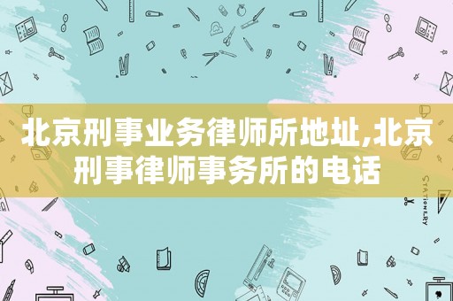 北京刑事業務律師所地址,北京刑事律師事務所的電話