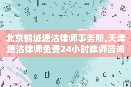 北京鶴城塘沽律師事務所,天津塘沽律師免費24小時律師咨詢