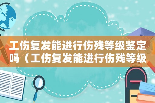 工傷復發能進行傷殘等級鑒定嗎（工傷復發能進行傷殘等級）