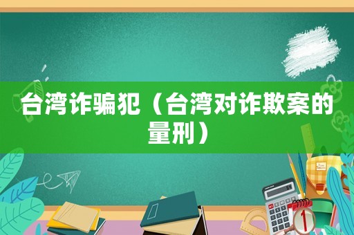 臺灣詐騙犯（臺灣對詐欺案的量刑）