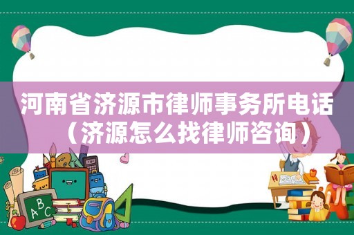 河南省濟源市律師事務所電話（濟源怎么找律師咨詢）