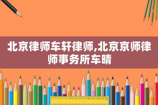 北京律師車軒律師,北京京師律師事務(wù)所車晴