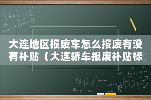 大連地區報廢車怎么報廢有沒有補貼（大連轎車報廢補貼標準）