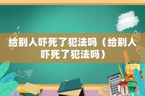 給別人嚇死了犯法嗎（給別人嚇死了犯法嗎）