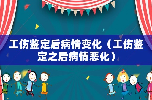 工傷鑒定后病情變化（工傷鑒定之后病情惡化）
