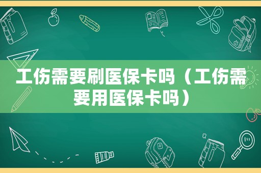 工傷需要刷醫(yī)保卡嗎（工傷需要用醫(yī)保卡嗎）