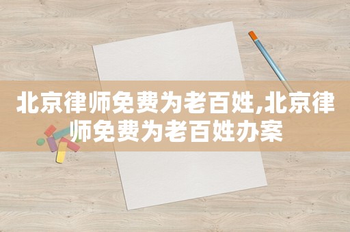 北京律師免費為老百姓,北京律師免費為老百姓辦案