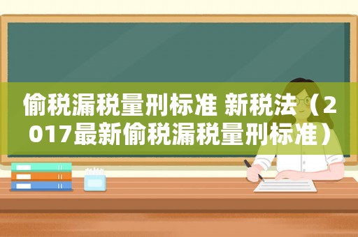 偷稅漏稅量刑標(biāo)準(zhǔn) 新稅法（2017最新偷稅漏稅量刑標(biāo)準(zhǔn)）